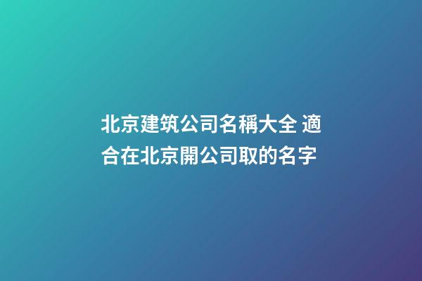 北京建筑公司名稱大全 適合在北京開公司取的名字-第1張-公司起名-玄機派